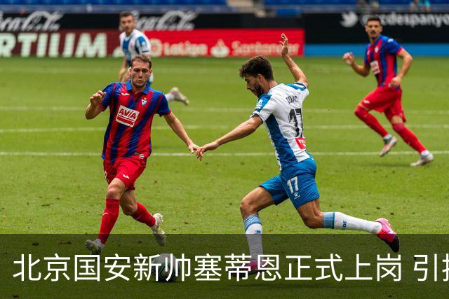 北京国安新帅塞蒂恩正式上岗 引援还差一块拼图